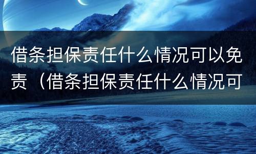 借条担保责任什么情况可以免责（借条担保责任什么情况可以免责任）