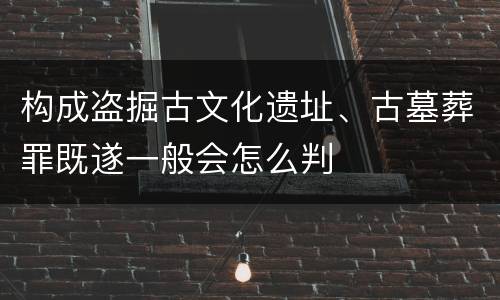 构成盗掘古文化遗址、古墓葬罪既遂一般会怎么判