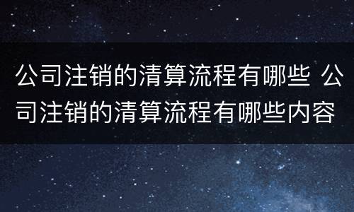 公司注销的清算流程有哪些 公司注销的清算流程有哪些内容