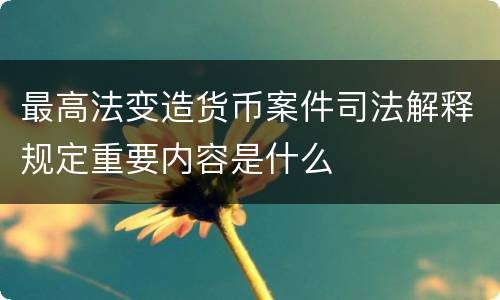 最高法变造货币案件司法解释规定重要内容是什么