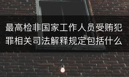 最高检非国家工作人员受贿犯罪相关司法解释规定包括什么主要内容