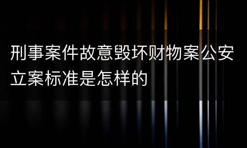 刑事案件故意毁坏财物案公安立案标准是怎样的
