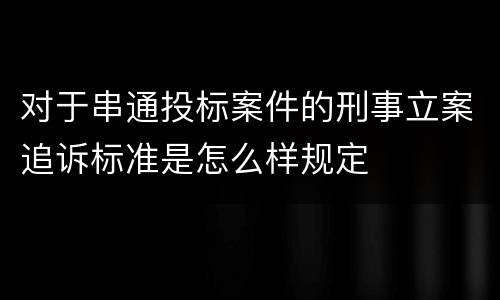 对于串通投标案件的刑事立案追诉标准是怎么样规定