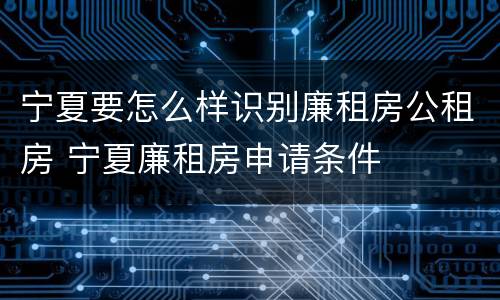 宁夏要怎么样识别廉租房公租房 宁夏廉租房申请条件