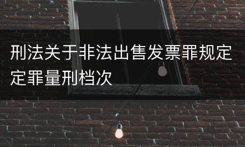 刑法关于非法出售发票罪规定定罪量刑档次