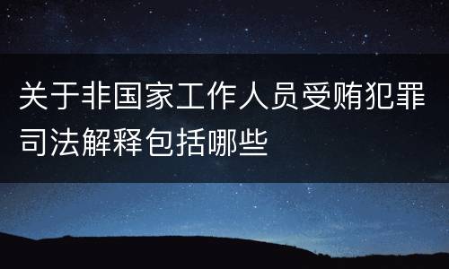 关于非国家工作人员受贿犯罪司法解释包括哪些