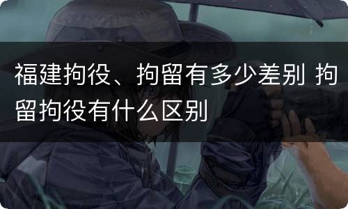 福建拘役、拘留有多少差别 拘留拘役有什么区别