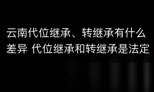云南代位继承、转继承有什么差异 代位继承和转继承是法定继承吗