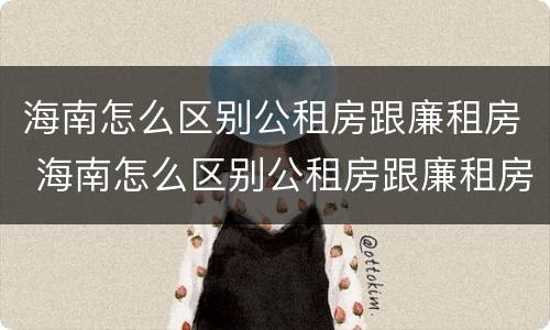 海南怎么区别公租房跟廉租房 海南怎么区别公租房跟廉租房的区别