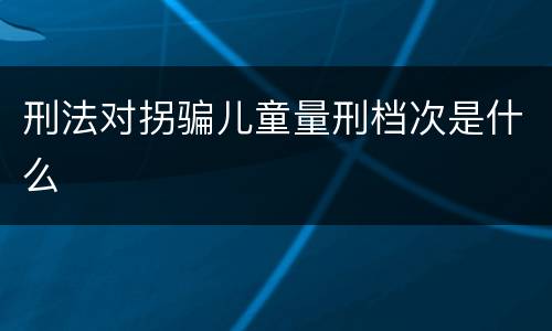 刑法对拐骗儿童量刑档次是什么