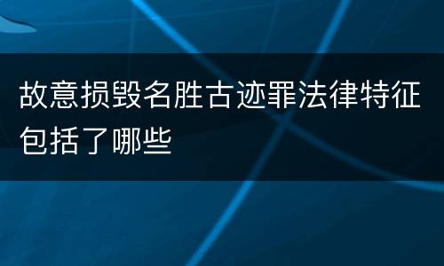 故意损毁名胜古迹罪法律特征包括了哪些