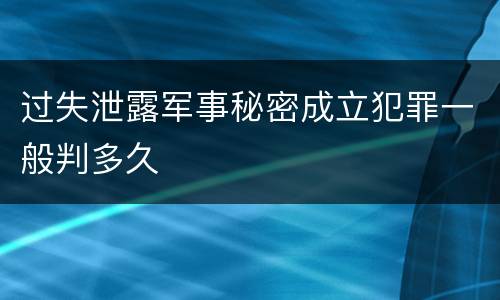 过失泄露军事秘密成立犯罪一般判多久
