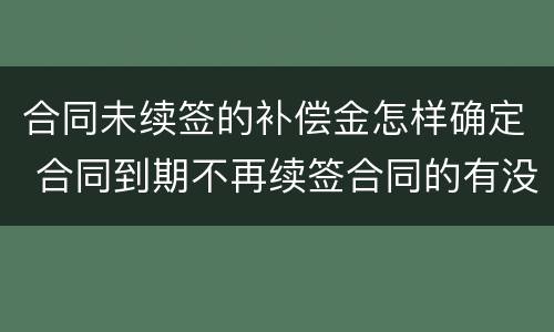 合同未续签的补偿金怎样确定 合同到期不再续签合同的有没有补偿款