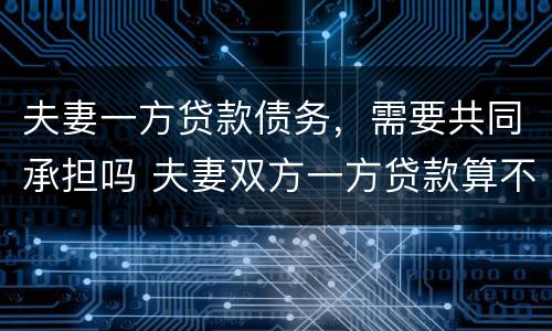 夫妻一方贷款债务，需要共同承担吗 夫妻双方一方贷款算不算共同债务