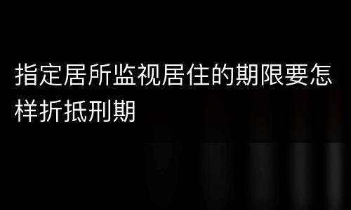 指定居所监视居住的期限要怎样折抵刑期