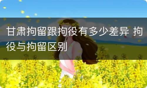 甘肃拘留跟拘役有多少差异 拘役与拘留区别