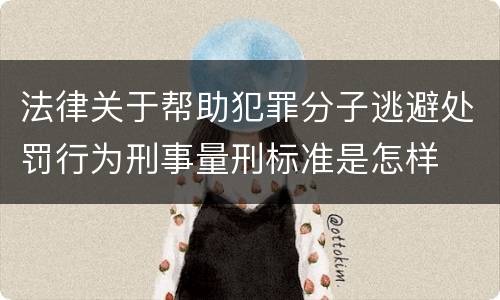 法律关于帮助犯罪分子逃避处罚行为刑事量刑标准是怎样