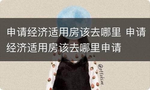 申请经济适用房该去哪里 申请经济适用房该去哪里申请