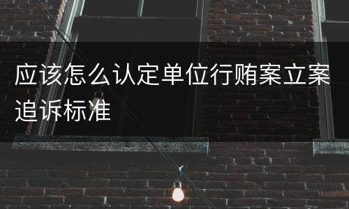应该怎么认定单位行贿案立案追诉标准