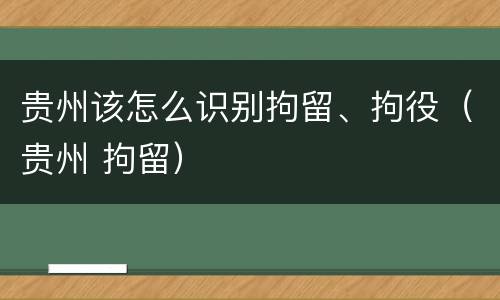 贵州该怎么识别拘留、拘役（贵州 拘留）