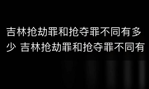 吉林抢劫罪和抢夺罪不同有多少 吉林抢劫罪和抢夺罪不同有多少案例