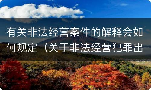 有关非法经营案件的解释会如何规定（关于非法经营犯罪出台的司法解释）
