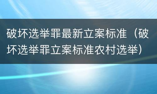 破坏选举罪最新立案标准（破坏选举罪立案标准农村选举）