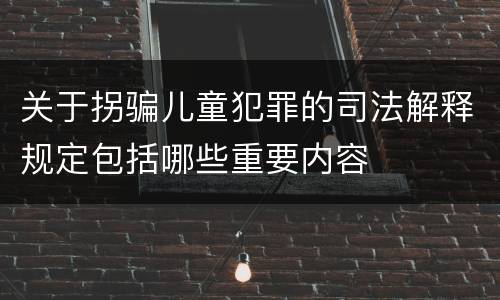关于拐骗儿童犯罪的司法解释规定包括哪些重要内容