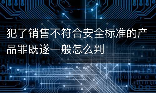 犯了销售不符合安全标准的产品罪既遂一般怎么判