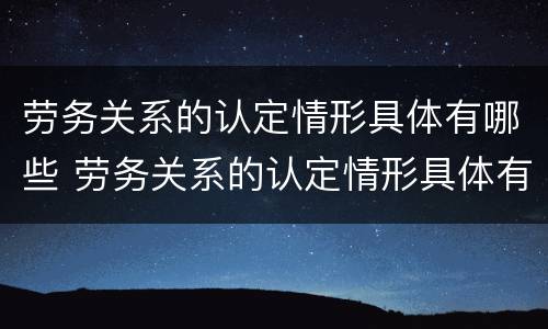 劳务关系的认定情形具体有哪些 劳务关系的认定情形具体有哪些类型
