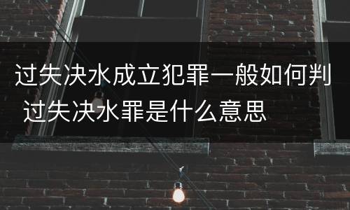 过失决水成立犯罪一般如何判 过失决水罪是什么意思