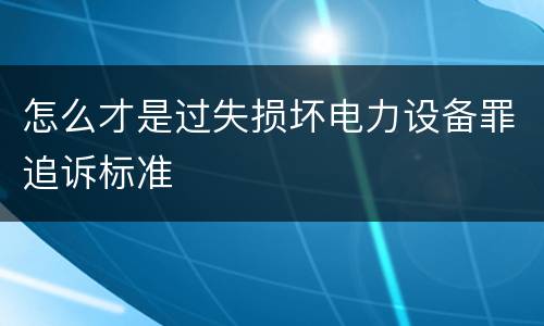 怎么才是过失损坏电力设备罪追诉标准