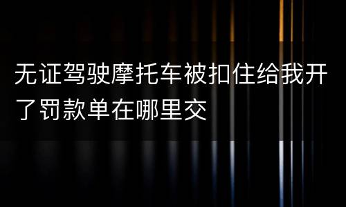 无证驾驶摩托车被扣住给我开了罚款单在哪里交