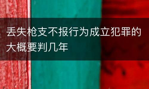 丢失枪支不报行为成立犯罪的大概要判几年