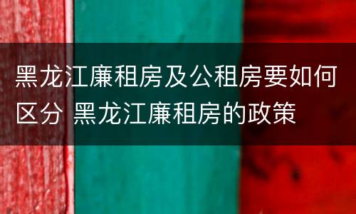 黑龙江廉租房及公租房要如何区分 黑龙江廉租房的政策