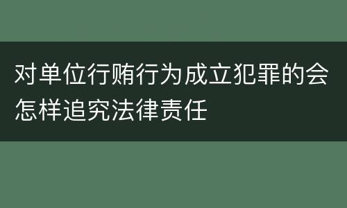 对单位行贿行为成立犯罪的会怎样追究法律责任