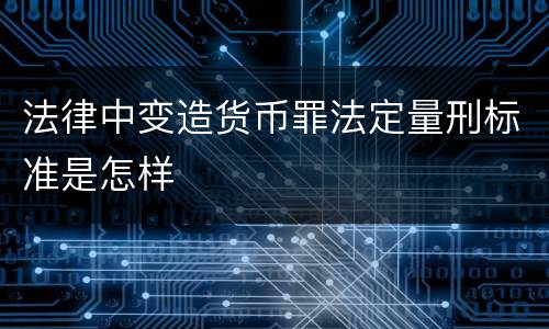 法律中变造货币罪法定量刑标准是怎样