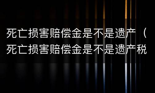 死亡损害赔偿金是不是遗产（死亡损害赔偿金是不是遗产税）