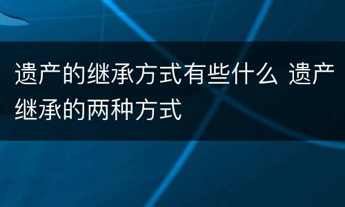 遗产的继承方式有些什么 遗产继承的两种方式