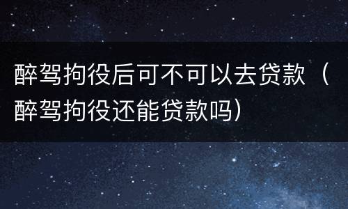 醉驾拘役后可不可以去贷款（醉驾拘役还能贷款吗）