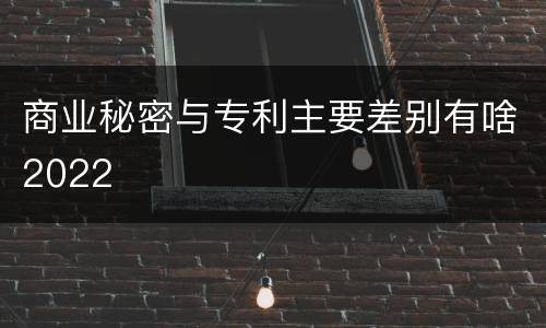 商业秘密与专利主要差别有啥2022