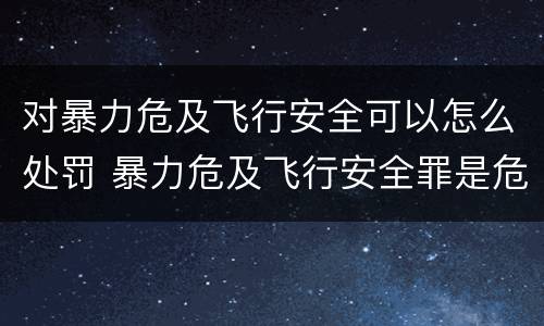 对暴力危及飞行安全可以怎么处罚 暴力危及飞行安全罪是危险犯吗