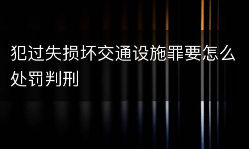 犯过失损坏交通设施罪要怎么处罚判刑