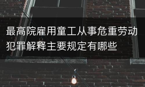 最高院雇用童工从事危重劳动犯罪解释主要规定有哪些