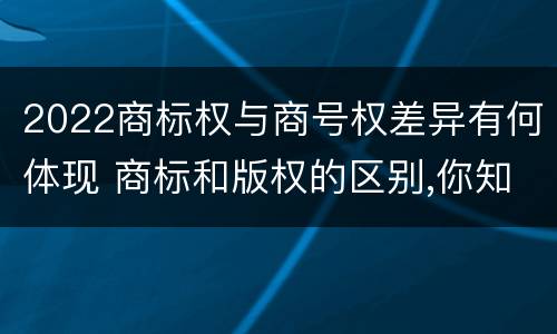 2022商标权与商号权差异有何体现 商标和版权的区别,你知道多少?