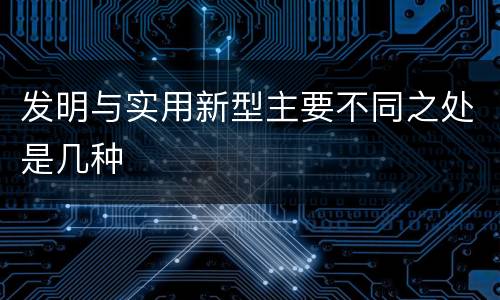 发明与实用新型主要不同之处是几种