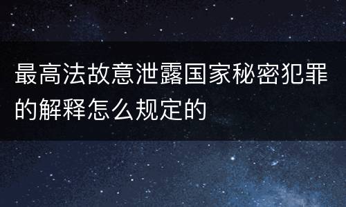 最高法故意泄露国家秘密犯罪的解释怎么规定的