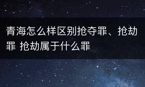 青海怎么样区别抢夺罪、抢劫罪 抢劫属于什么罪