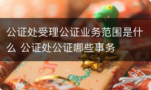公证处受理公证业务范围是什么 公证处公证哪些事务