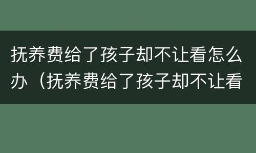 抚养费给了孩子却不让看怎么办（抚养费给了孩子却不让看怎么办呀）